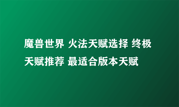 魔兽世界 火法天赋选择 终极天赋推荐 最适合版本天赋