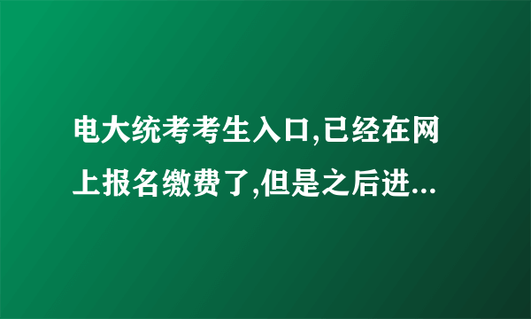 电大统考考生入口,已经在网上报名缴费了,但是之后进去打印准考证,一直说我密码错