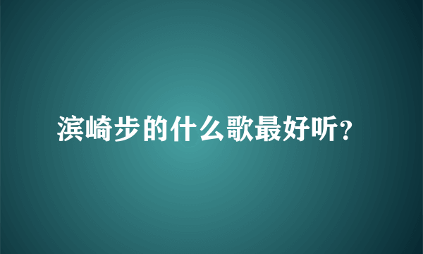 滨崎步的什么歌最好听？