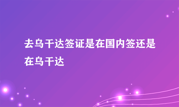 去乌干达签证是在国内签还是在乌干达