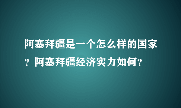 阿塞拜疆是一个怎么样的国家？阿塞拜疆经济实力如何？