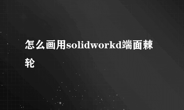 怎么画用solidworkd端面棘轮