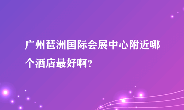 广州琶洲国际会展中心附近哪个酒店最好啊？