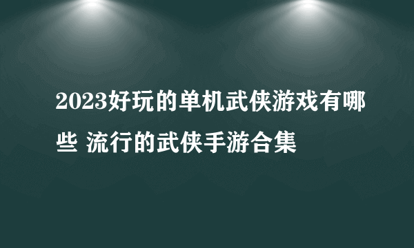 2023好玩的单机武侠游戏有哪些 流行的武侠手游合集