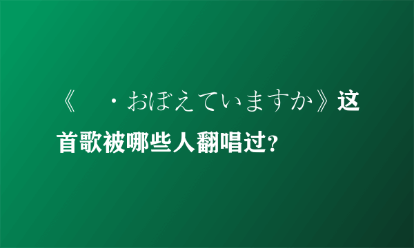 《愛·おぼえていますか》这首歌被哪些人翻唱过？