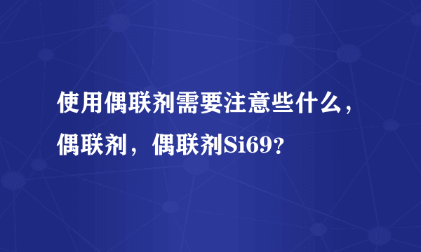 使用偶联剂需要注意些什么，偶联剂，偶联剂Si69？