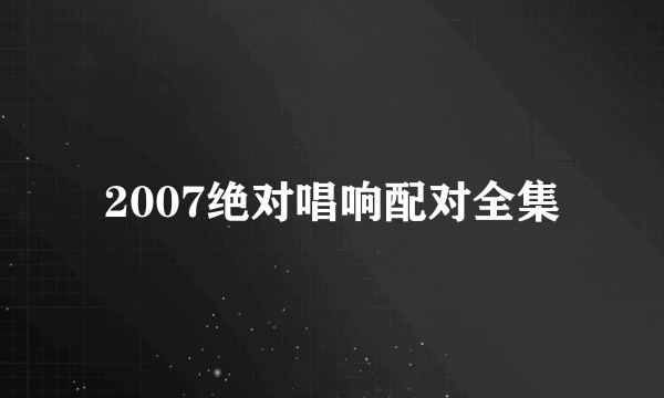 2007绝对唱响配对全集