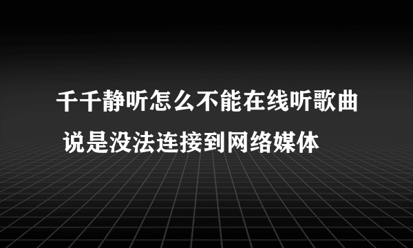 千千静听怎么不能在线听歌曲 说是没法连接到网络媒体