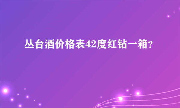 丛台酒价格表42度红钻一箱？