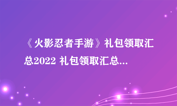 《火影忍者手游》礼包领取汇总2022 礼包领取汇总2022