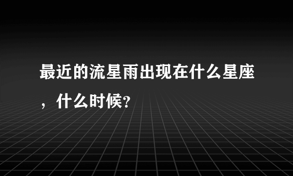 最近的流星雨出现在什么星座，什么时候？