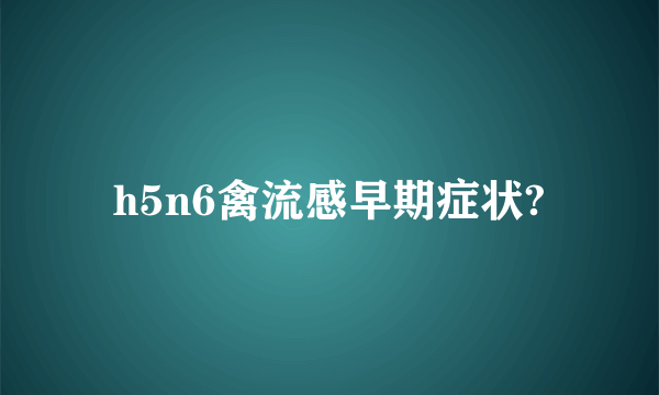 h5n6禽流感早期症状?