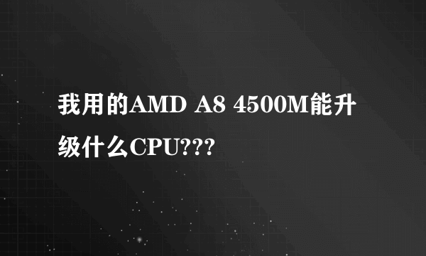 我用的AMD A8 4500M能升级什么CPU???