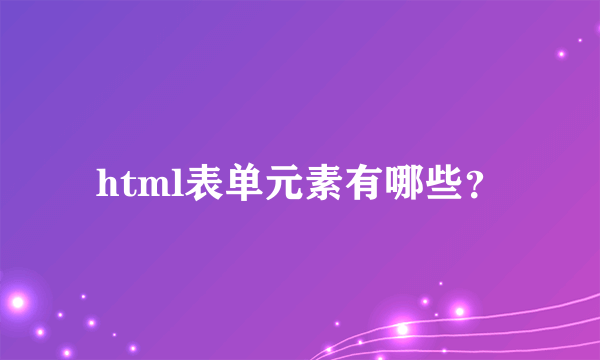 html表单元素有哪些？