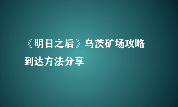 《明日之后》乌茨矿场攻略 到达方法分享