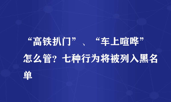 “高铁扒门”、“车上喧哗”怎么管？七种行为将被列入黑名单