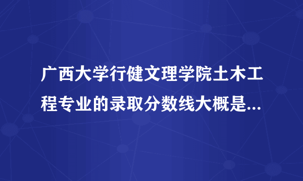 广西大学行健文理学院土木工程专业的录取分数线大概是多少？学校的师资和广西大学的有什么不同？