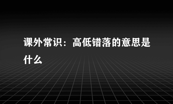 课外常识：高低错落的意思是什么