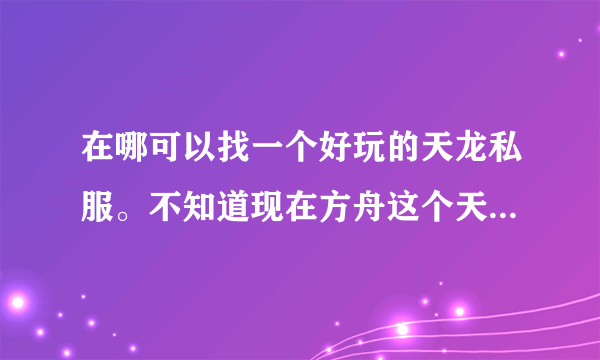 在哪可以找一个好玩的天龙私服。不知道现在方舟这个天龙还有开没？？