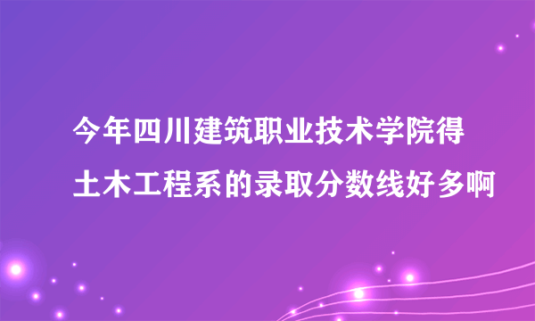 今年四川建筑职业技术学院得土木工程系的录取分数线好多啊