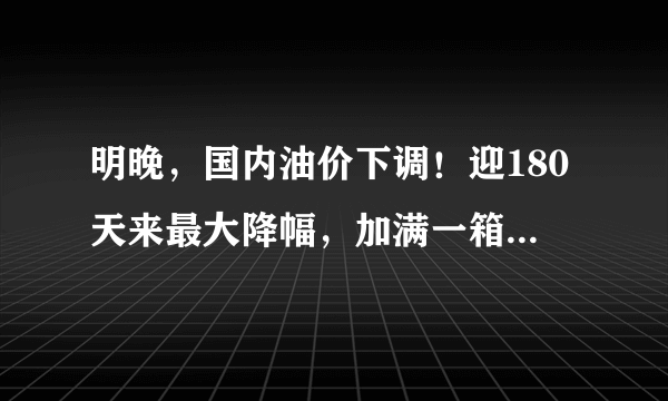 明晚，国内油价下调！迎180天来最大降幅，加满一箱可以省这么多