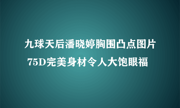 九球天后潘晓婷胸围凸点图片 75D完美身材令人大饱眼福