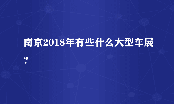 南京2018年有些什么大型车展？