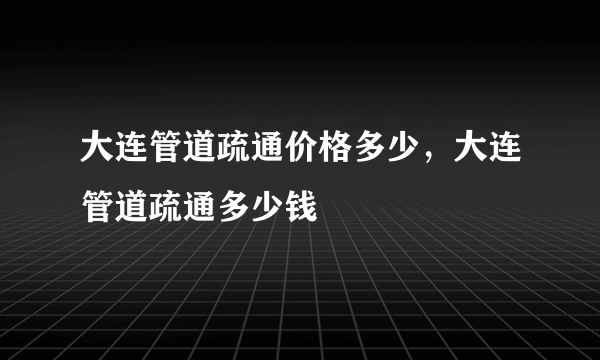 大连管道疏通价格多少，大连管道疏通多少钱