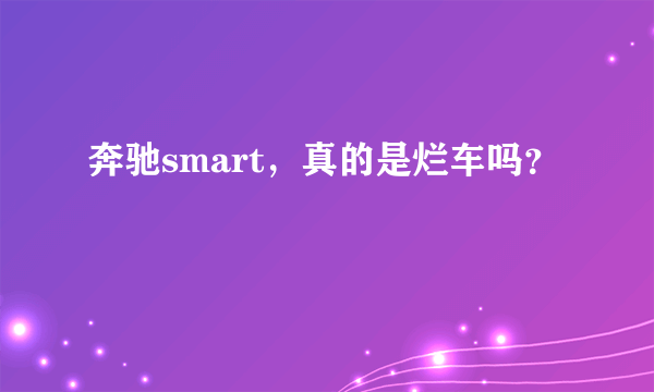 奔驰smart，真的是烂车吗？