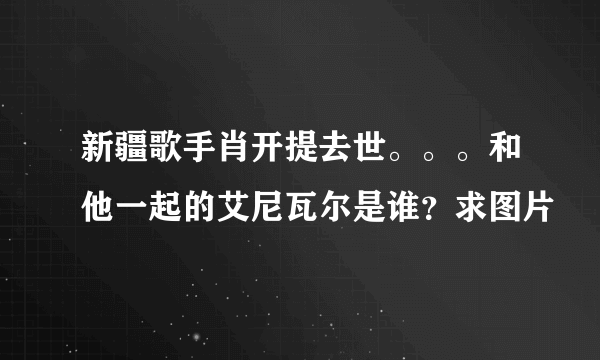 新疆歌手肖开提去世。。。和他一起的艾尼瓦尔是谁？求图片