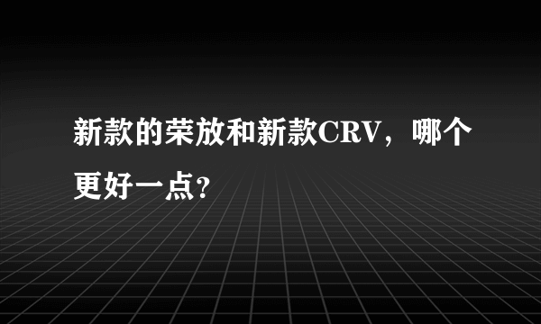 新款的荣放和新款CRV，哪个更好一点？