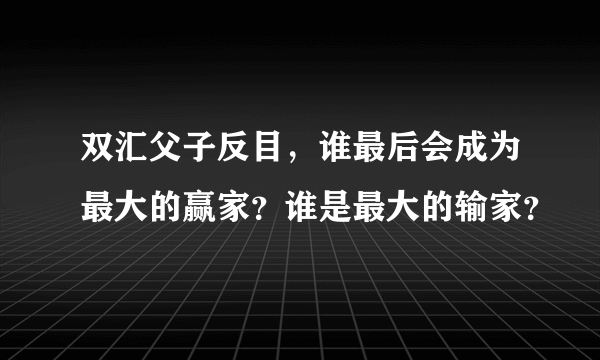 双汇父子反目，谁最后会成为最大的赢家？谁是最大的输家？