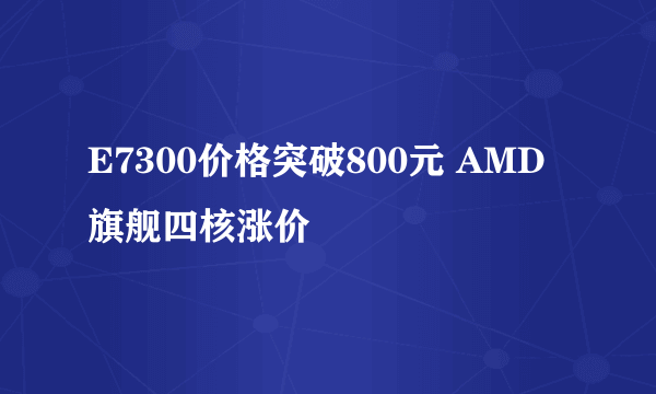 E7300价格突破800元 AMD旗舰四核涨价