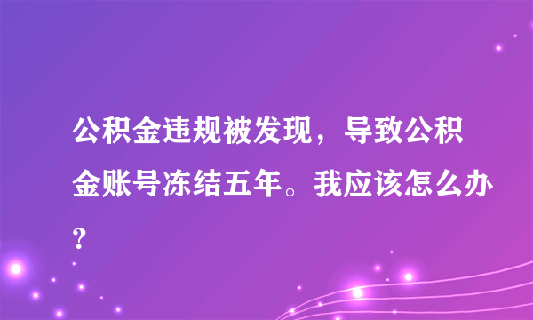 公积金违规被发现，导致公积金账号冻结五年。我应该怎么办？