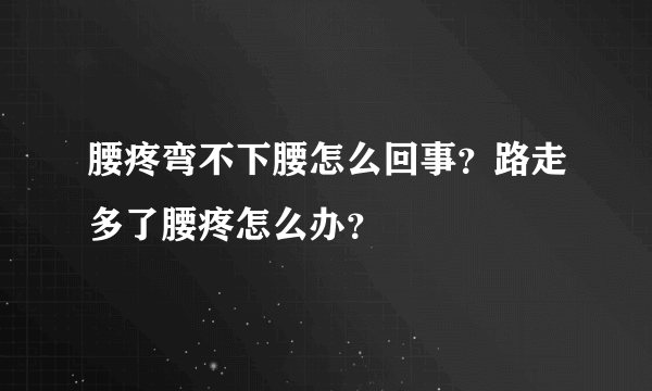 腰疼弯不下腰怎么回事？路走多了腰疼怎么办？