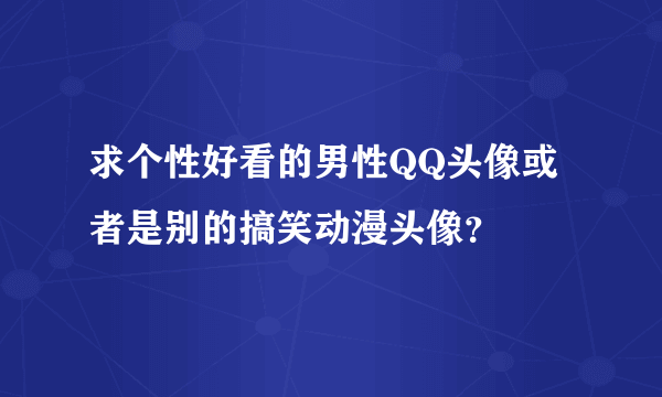 求个性好看的男性QQ头像或者是别的搞笑动漫头像？