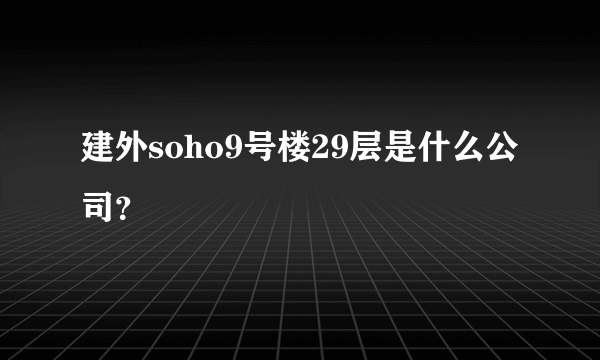 建外soho9号楼29层是什么公司？