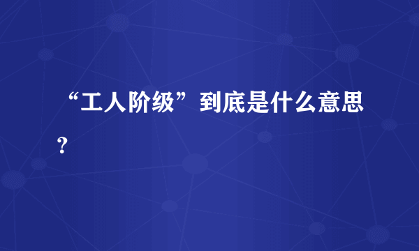 “工人阶级”到底是什么意思？