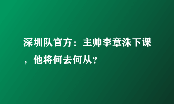 深圳队官方：主帅李章洙下课，他将何去何从？