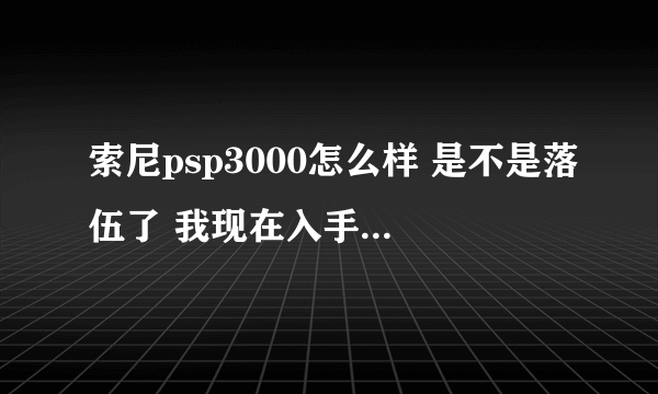 索尼psp3000怎么样 是不是落伍了 我现在入手还值得吗 听说出psvite了 以后...