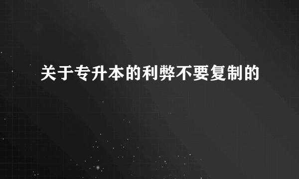 关于专升本的利弊不要复制的