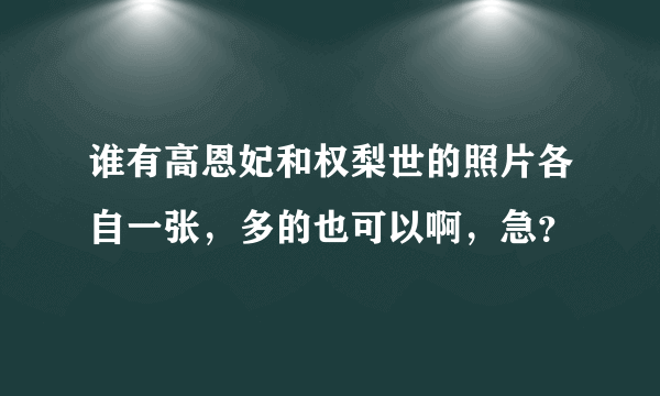 谁有高恩妃和权梨世的照片各自一张，多的也可以啊，急？