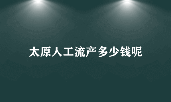 太原人工流产多少钱呢