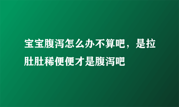 宝宝腹泻怎么办不算吧，是拉肚肚稀便便才是腹泻吧