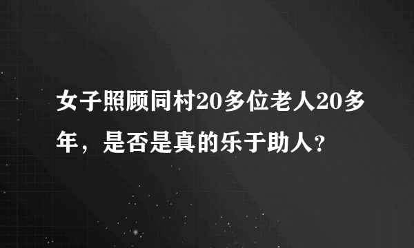 女子照顾同村20多位老人20多年，是否是真的乐于助人？