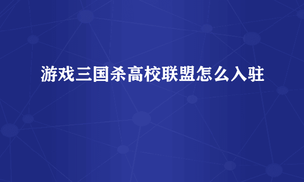 游戏三国杀高校联盟怎么入驻