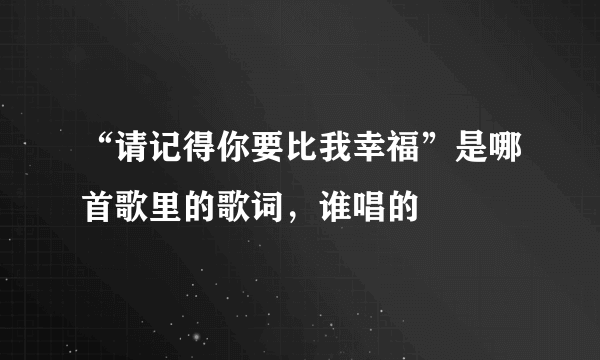 “请记得你要比我幸福”是哪首歌里的歌词，谁唱的