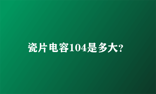 瓷片电容104是多大？