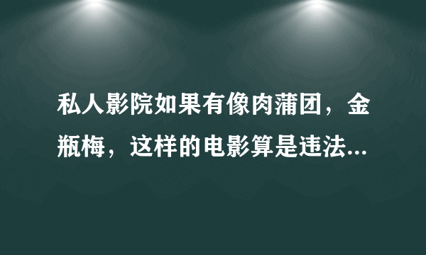 私人影院如果有像肉蒲团，金瓶梅，这样的电影算是违法播放黄色电影吗，可以打110举报他们吗