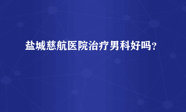 盐城慈航医院治疗男科好吗？